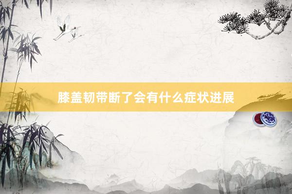 膝盖韧带断了会有什么症状进展
