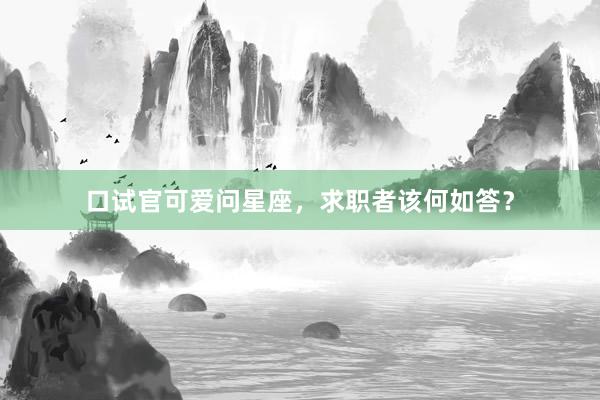 口试官可爱问星座，求职者该何如答？
