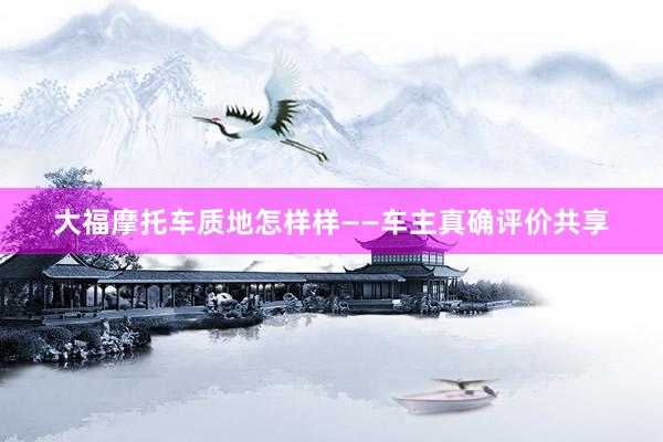 大福摩托车质地怎样样——车主真确评价共享