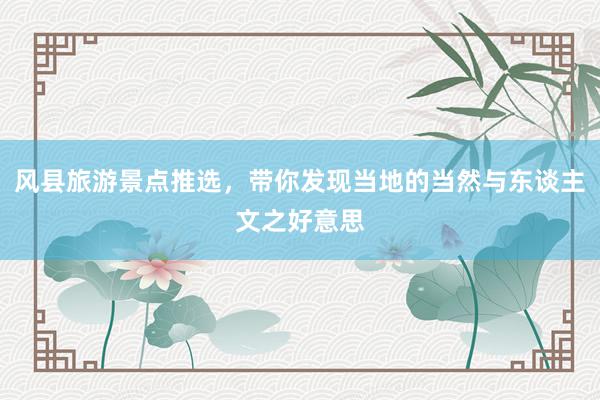 风县旅游景点推选，带你发现当地的当然与东谈主文之好意思