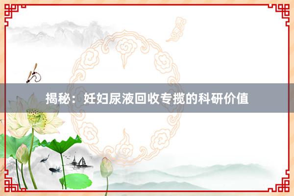 揭秘：妊妇尿液回收专揽的科研价值