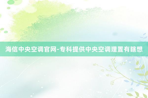 海信中央空调官网-专科提供中央空调理置有瞎想