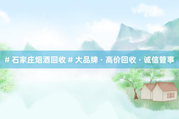 # 石家庄烟酒回收 # 大品牌 · 高价回收 · 诚信管事