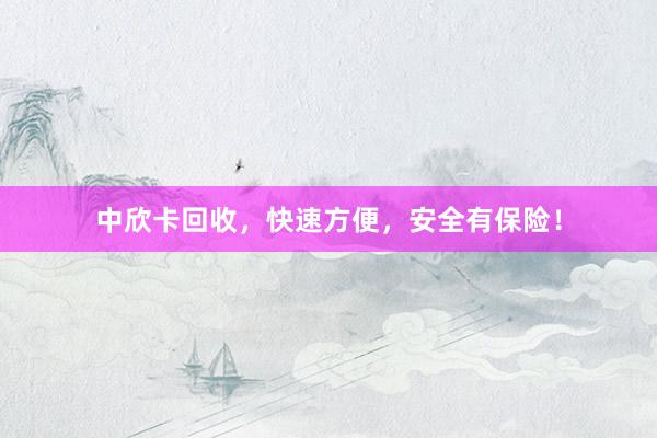 中欣卡回收，快速方便，安全有保险！