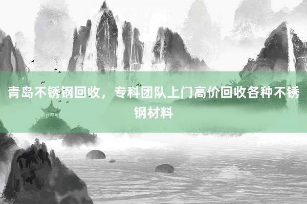 青岛不锈钢回收，专科团队上门高价回收各种不锈钢材料