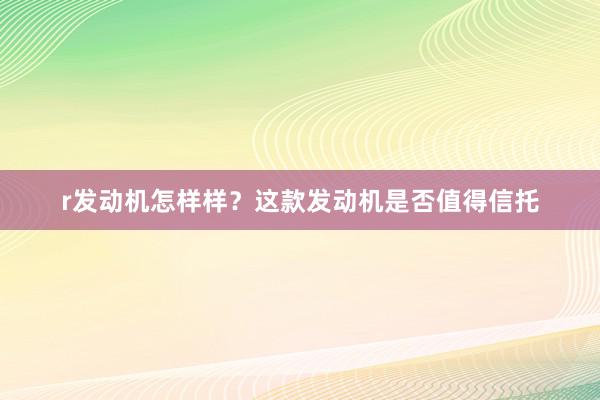 r发动机怎样样？这款发动机是否值得信托