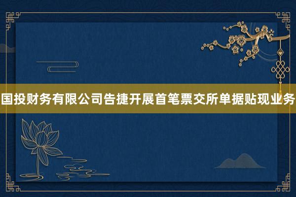 国投财务有限公司告捷开展首笔票交所单据贴现业务
