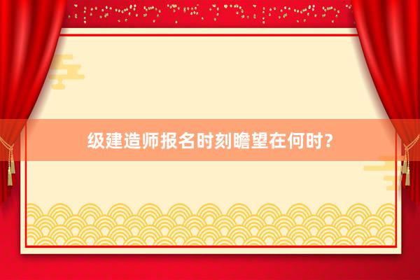 级建造师报名时刻瞻望在何时？