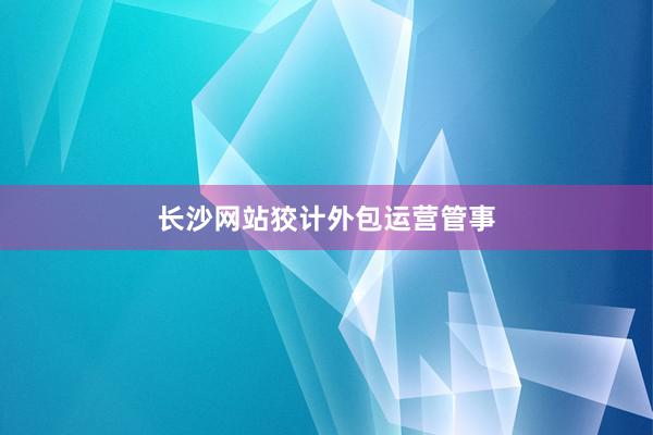 长沙网站狡计外包运营管事
