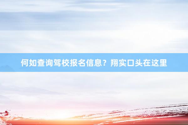 何如查询驾校报名信息？翔实口头在这里